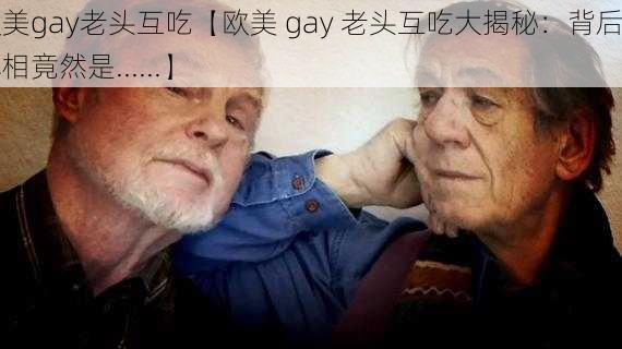 欧美gay老头互吃【欧美 gay 老头互吃大揭秘：背后的真相竟然是......】