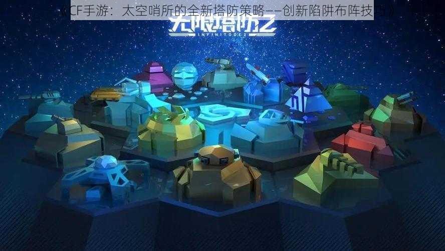 《CF手游：太空哨所的全新塔防策略——创新陷阱布阵技巧》