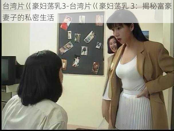 台湾片巜豪妇荡乳3-台湾片巜豪妇荡乳 3：揭秘富豪妻子的私密生活