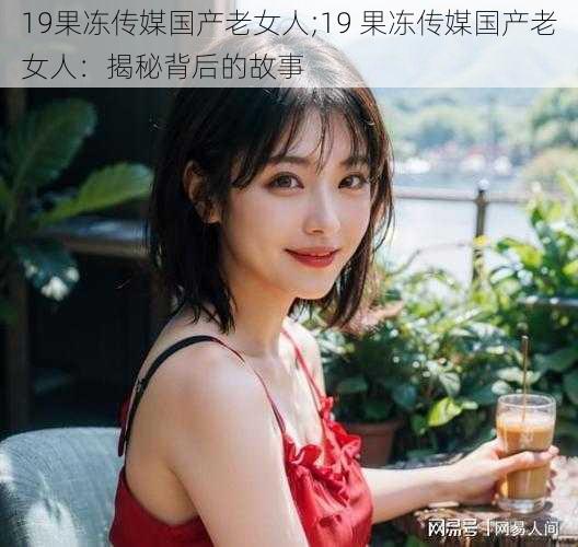 19果冻传媒国产老女人;19 果冻传媒国产老女人：揭秘背后的故事