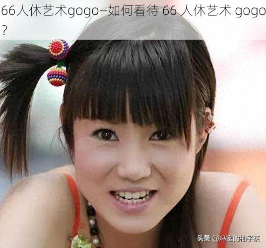 66人休艺术gogo—如何看待 66 人休艺术 gogo？