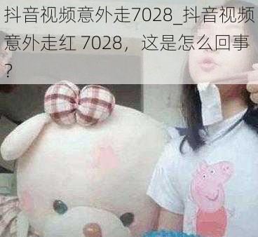 抖音视频意外走7028_抖音视频意外走红 7028，这是怎么回事？