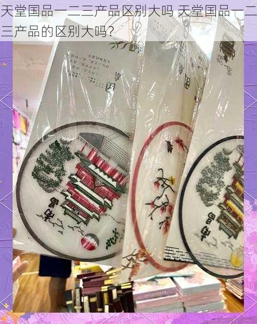 天堂国品一二三产品区别大吗 天堂国品一二三产品的区别大吗？