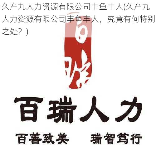 久产九人力资源有限公司丰鱼丰人(久产九人力资源有限公司丰鱼丰人，究竟有何特别之处？)