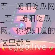 五一朝阳吃瓜网_五一朝阳吃瓜网，你想知道的这里都有