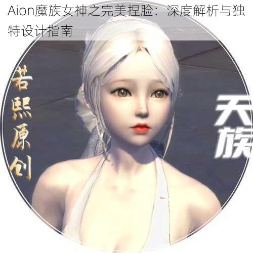 Aion魔族女神之完美捏脸：深度解析与独特设计指南