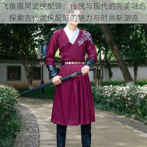 飞鱼服男武侠配饰：传统与现代的完美融合，探索古代武侠配饰的魅力与时尚新潮流