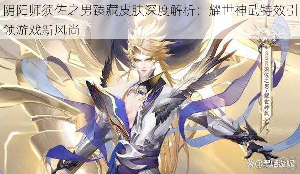 阴阳师须佐之男臻藏皮肤深度解析：耀世神武特效引领游戏新风尚